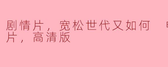 剧情片，宽松世代又如何 电影版，正片，高清版